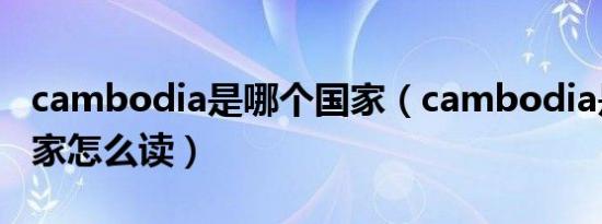 cambodia是哪个国家（cambodia是哪个国家怎么读）