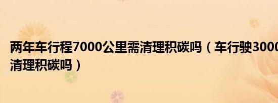 两年车行程7000公里需清理积碳吗（车行驶30000公里需要清理积碳吗）