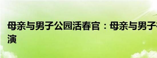 母亲与男子公园活春官：母亲与男子在公园上演