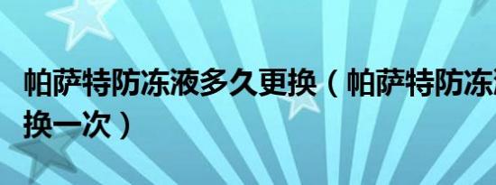 帕萨特防冻液多久更换（帕萨特防冻液多久更换一次）