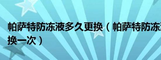 帕萨特防冻液多久更换（帕萨特防冻液多久更换一次）