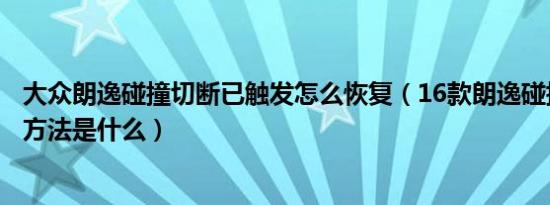 大众朗逸碰撞切断已触发怎么恢复（16款朗逸碰撞切断复位方法是什么）