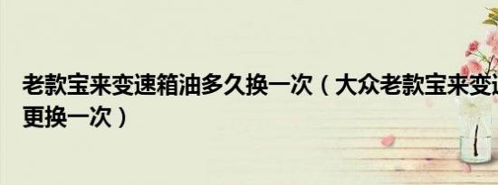 老款宝来变速箱油多久换一次（大众老款宝来变速箱油多久更换一次）