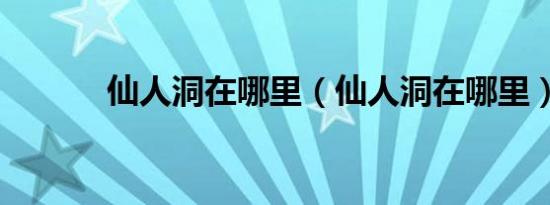 仙人洞在哪里（仙人洞在哪里）