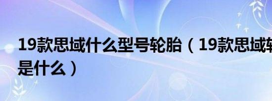 19款思域什么型号轮胎（19款思域轮胎规格是什么）