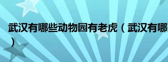 武汉有哪些动物园有老虎（武汉有哪些动物园）