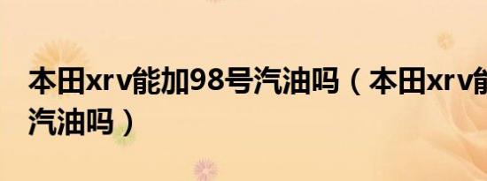 本田xrv能加98号汽油吗（本田xrv能加95号汽油吗）