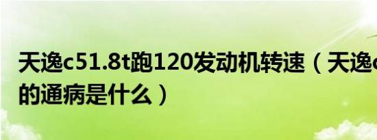 天逸c51.8t跑120发动机转速（天逸c5发动机的通病是什么）
