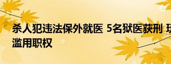 杀人犯违法保外就医 5名狱医获刑 玩忽职守滥用职权