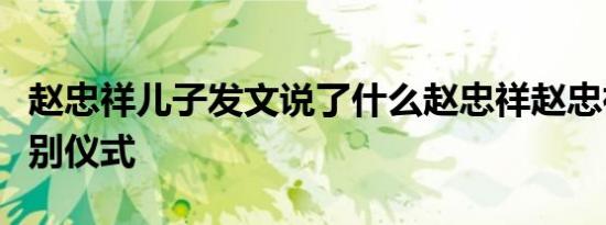 赵忠祥儿子发文说了什么赵忠祥赵忠祥遗体告别仪式