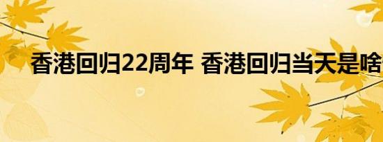 香港回归22周年 香港回归当天是啥情况