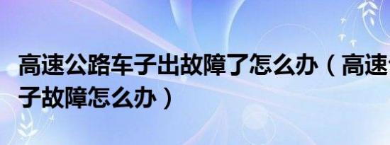 高速公路车子出故障了怎么办（高速公路上车子故障怎么办）