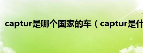 captur是哪个国家的车（captur是什么车）