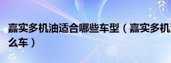 嘉实多机油适合哪些车型（嘉实多机油适合什么车）
