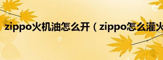 zippo火机油怎么开（zippo怎么灌火机油）