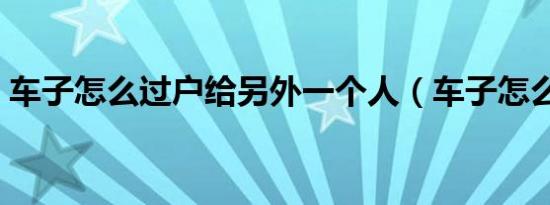 车子怎么过户给另外一个人（车子怎么过户）