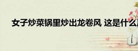 女子炒菜锅里炒出龙卷风 这是什么原理
