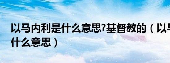 以马内利是什么意思?基督教的（以马内利是什么意思）