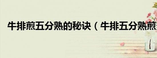 牛排煎五分熟的秘诀（牛排五分熟煎多久）