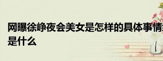 网曝徐峥夜会美女是怎样的具体事情经过细节是什么