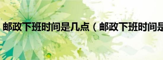 邮政下班时间是几点（邮政下班时间是几点）