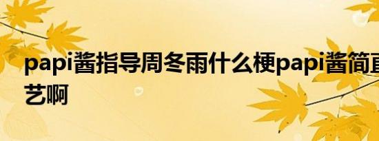 papi酱指导周冬雨什么梗papi酱简直多才多艺啊