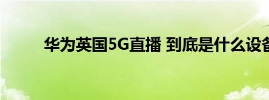 华为英国5G直播 到底是什么设备