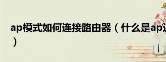 ap模式如何连接路由器（什么是ap连接模式）