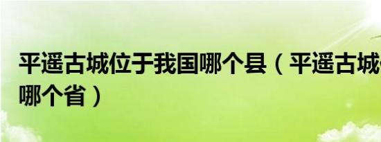 平遥古城位于我国哪个县（平遥古城位于我国哪个省）