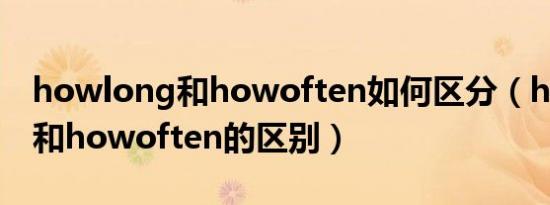 howlong和howoften如何区分（howlong和howoften的区别）