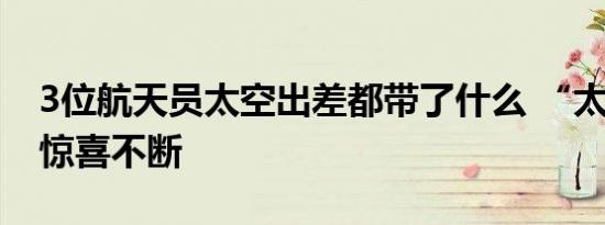 3位航天员太空出差都带了什么 “太空生活”惊喜不断