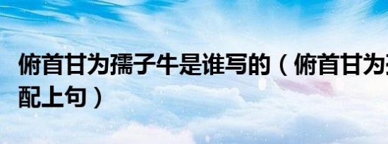 俯首甘为孺子牛是谁写的（俯首甘为孺子牛求配上句）