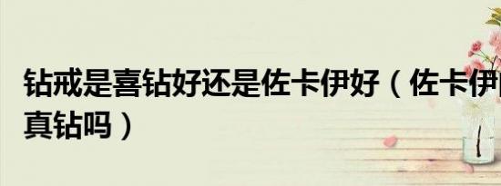 钻戒是喜钻好还是佐卡伊好（佐卡伊的钻戒是真钻吗）