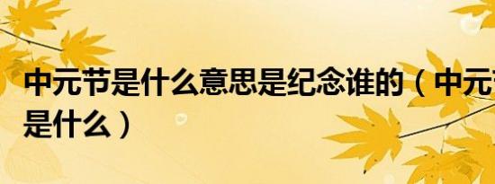 中元节是什么意思是纪念谁的（中元节的意思是什么）