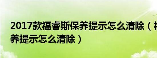 2017款福睿斯保养提示怎么清除（福睿斯保养提示怎么清除）