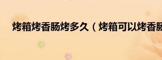 烤箱烤香肠烤多久（烤箱可以烤香肠吗）