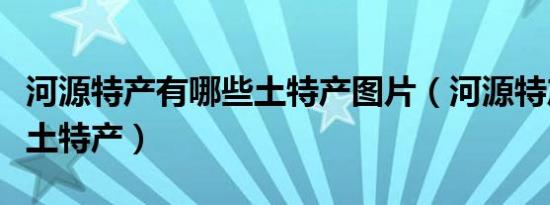 河源特产有哪些土特产图片（河源特产有哪些土特产）