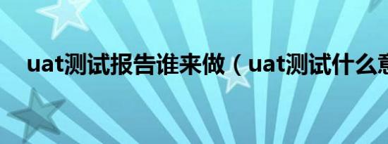 uat测试报告谁来做（uat测试什么意思）