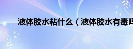 液体胶水粘什么（液体胶水有毒吗）
