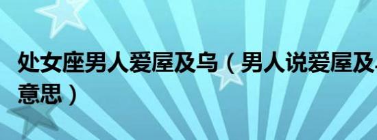 处女座男人爱屋及乌（男人说爱屋及乌是什么意思）