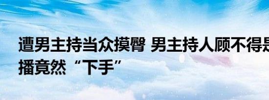遭男主持当众摸臀 男主持人顾不得是现场直播竟然“下手”