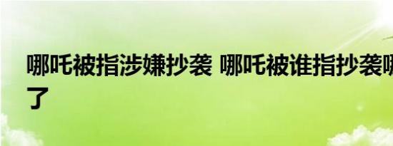 哪吒被指涉嫌抄袭 哪吒被谁指抄袭哪里抄袭了
