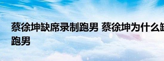 蔡徐坤缺席录制跑男 蔡徐坤为什么缺席录制跑男