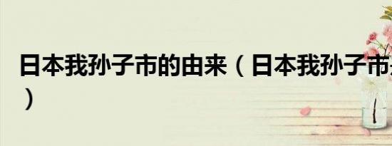 日本我孙子市的由来（日本我孙子市是什么梗）