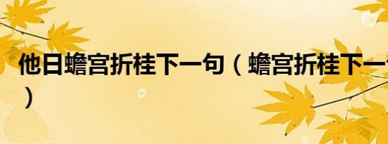他日蟾宫折桂下一句（蟾宫折桂下一句是什么）