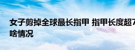 女子剪掉全球最长指甲 指甲长度超7米 具体啥情况