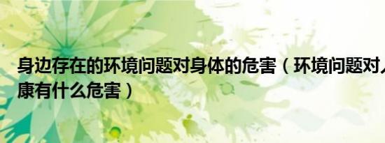 身边存在的环境问题对身体的危害（环境问题对人们身体健康有什么危害）