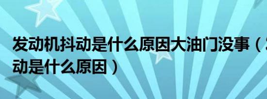 发动机抖动是什么原因大油门没事（发动机抖动是什么原因）