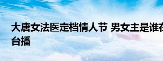 大唐女法医定档情人节 男女主是谁在哪个平台播