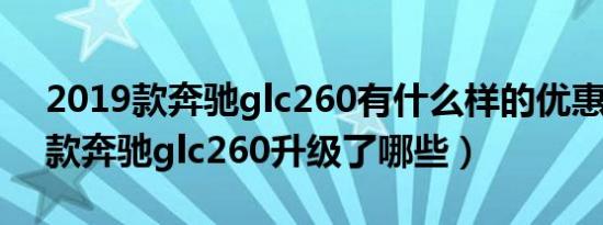 2019款奔驰glc260有什么样的优惠（2018款奔驰glc260升级了哪些）